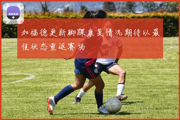 加福德更新脚踝康复情况期待以最佳状态重返赛场