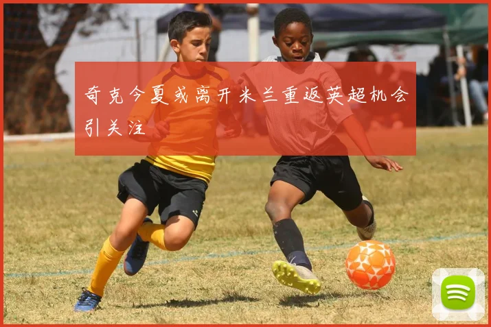 奇克今夏或离开米兰重返英超机会引关注