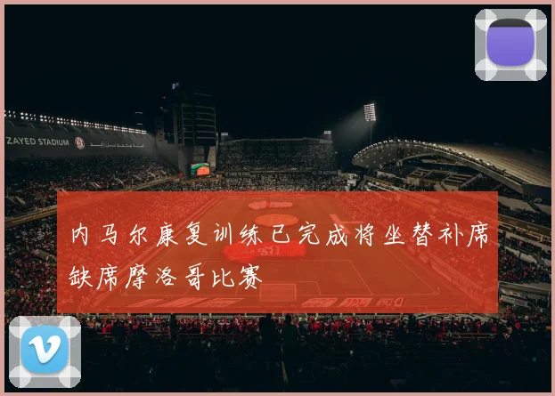 内马尔康复训练已完成将坐替补席缺席摩洛哥比赛