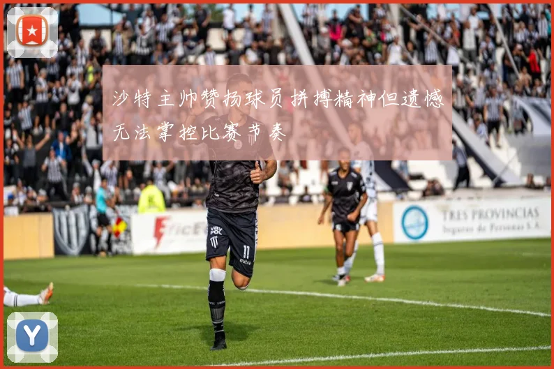 沙特主帅赞扬球员拼搏精神但遗憾无法掌控比赛节奏
