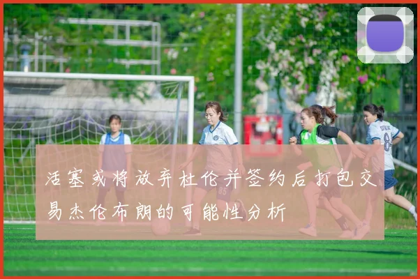 活塞或将放弃杜伦并签约后打包交易杰伦布朗的可能性分析