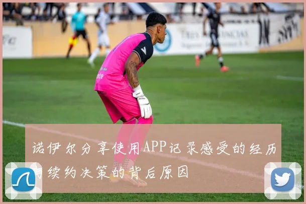 诺伊尔分享使用APP记录感受的经历与续约决策的背后原因