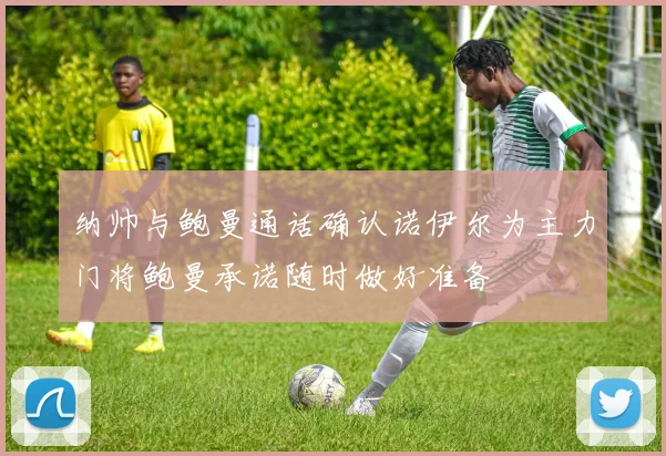 纳帅与鲍曼通话确认诺伊尔为主力门将鲍曼承诺随时做好准备