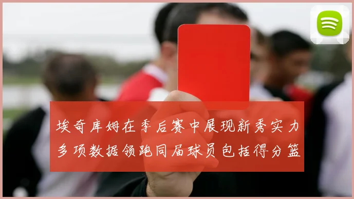 埃奇库姆在季后赛中展现新秀实力多项数据领跑同届球员包括得分篮板助攻抢断三分
