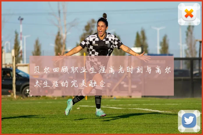 贝尔回顾职业生涯高光时刻与高尔夫生活的完美融合