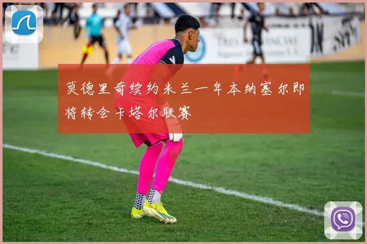 莫德里奇续约米兰一年本纳塞尔即将转会卡塔尔联赛