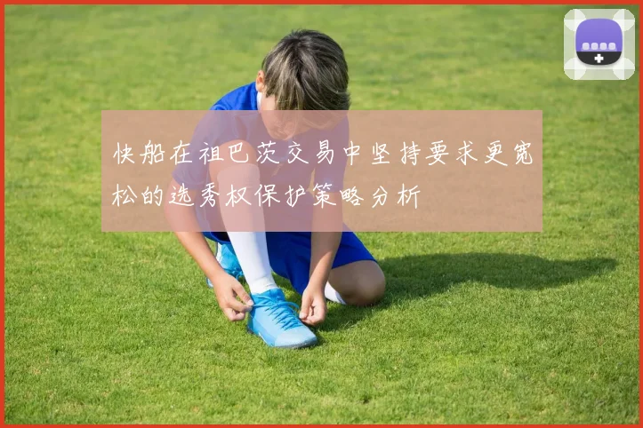 快船在祖巴茨交易中坚持要求更宽松的选秀权保护策略分析