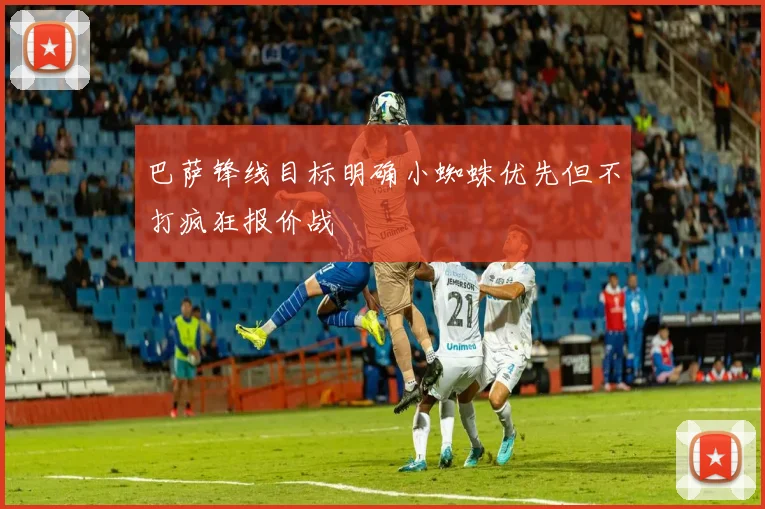 巴萨锋线目标明确小蜘蛛优先但不打疯狂报价战