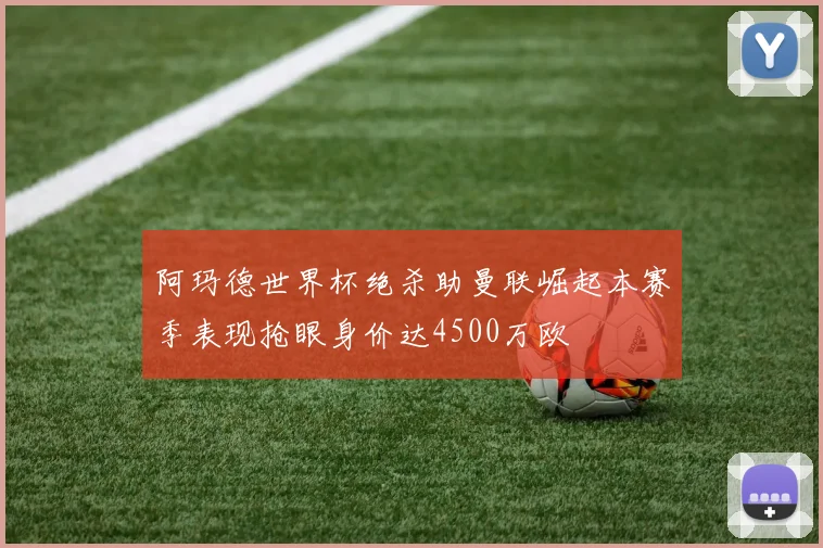 阿玛德世界杯绝杀助曼联崛起本赛季表现抢眼身价达4500万欧