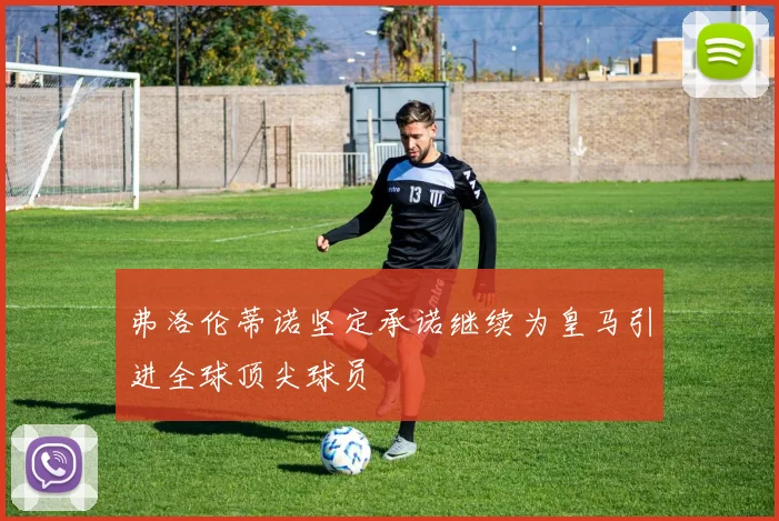 弗洛伦蒂诺坚定承诺继续为皇马引进全球顶尖球员