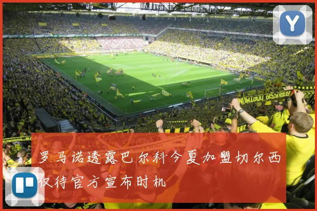 罗马诺透露巴尔科今夏加盟切尔西仅待官方宣布时机