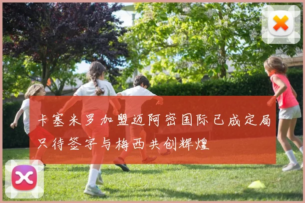 卡塞米罗加盟迈阿密国际已成定局只待签字与梅西共创辉煌