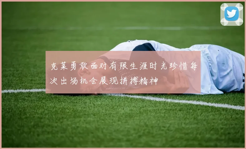 克莱勇敢面对有限生涯时光珍惜每次出场机会展现拼搏精神
