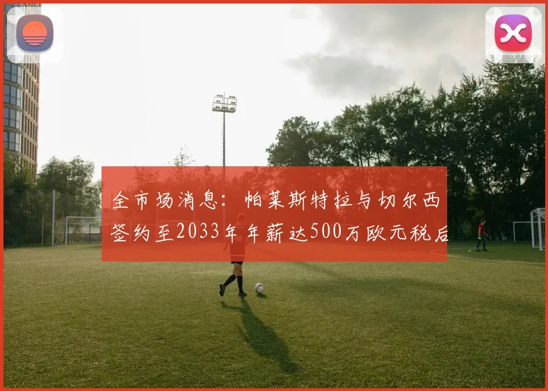 全市场消息：帕莱斯特拉与切尔西签约至2033年年薪达500万欧元税后