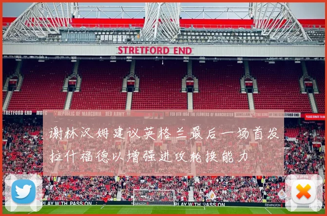 谢林汉姆建议英格兰最后一场首发拉什福德以增强进攻轮换能力
