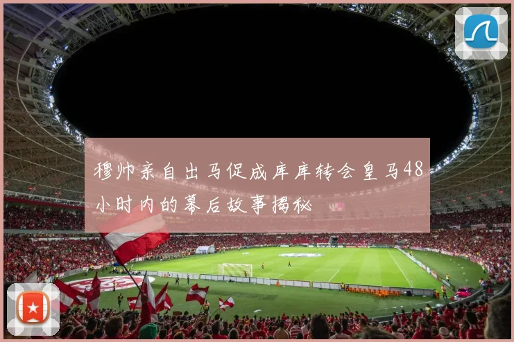 穆帅亲自出马促成库库转会皇马48小时内的幕后故事揭秘