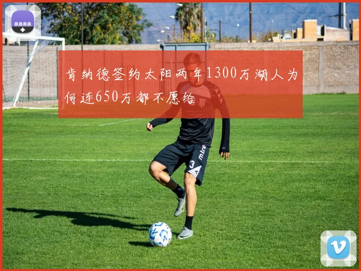 肯纳德签约太阳两年1300万湖人为何连650万都不愿给