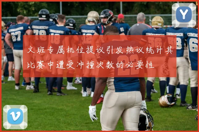 文班专属机位提议引发热议统计其比赛中遭受冲撞次数的必要性