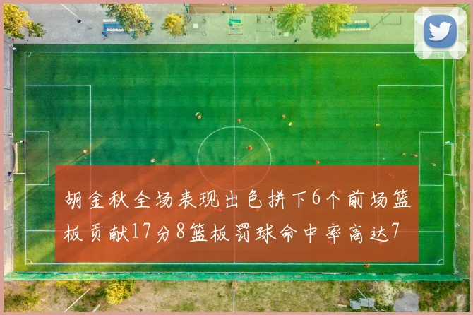 胡金秋全场表现出色拼下6个前场篮板贡献17分8篮板罚球命中率高达75