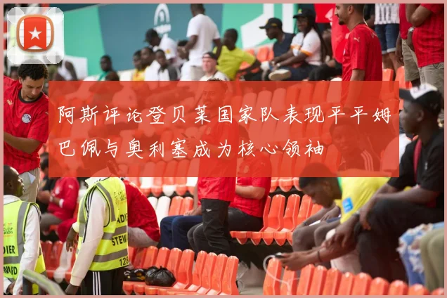 阿斯评论登贝莱国家队表现平平姆巴佩与奥利塞成为核心领袖