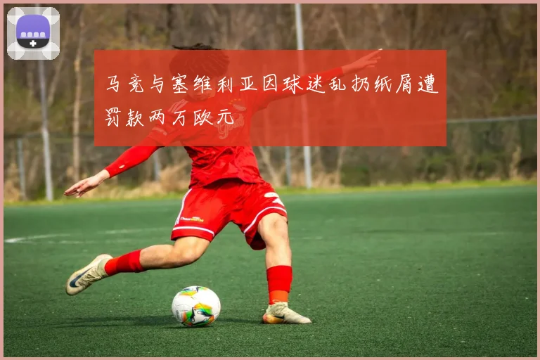 马竞与塞维利亚因球迷乱扔纸屑遭罚款两万欧元