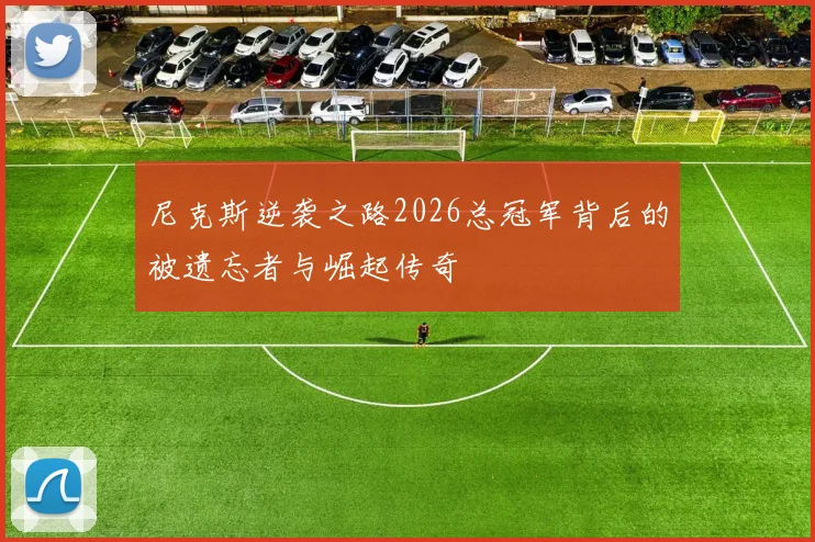 尼克斯逆袭之路2026总冠军背后的被遗忘者与崛起传奇