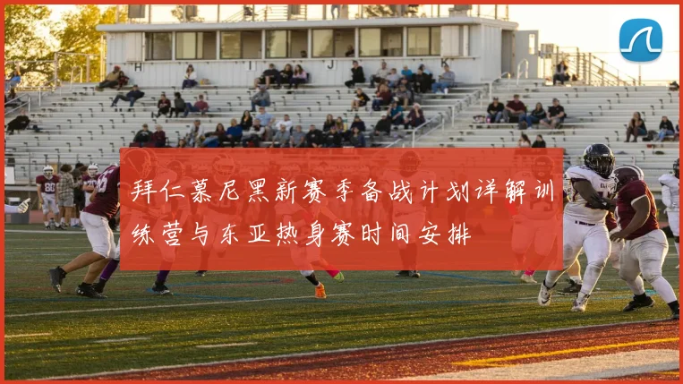 拜仁慕尼黑新赛季备战计划详解训练营与东亚热身赛时间安排