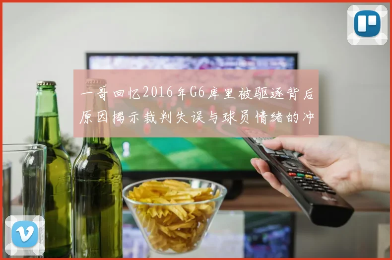 一哥回忆2016年G6库里被驱逐背后原因揭示裁判失误与球员情绪的冲突