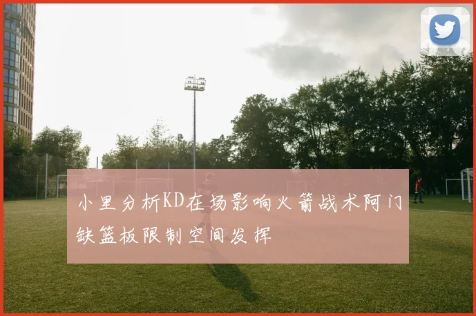 小里分析KD在场影响火箭战术阿门缺篮板限制空间发挥