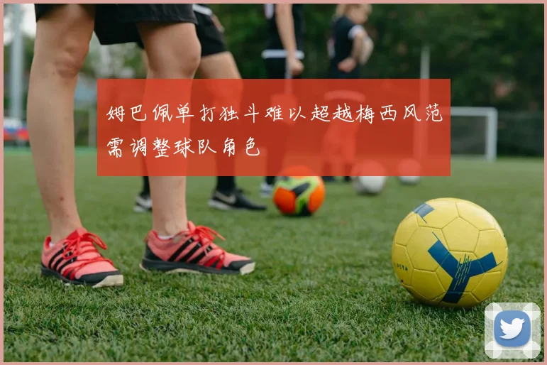 姆巴佩单打独斗难以超越梅西风范需调整球队角色