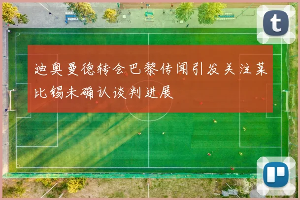 迪奥曼德转会巴黎传闻引发关注莱比锡未确认谈判进展