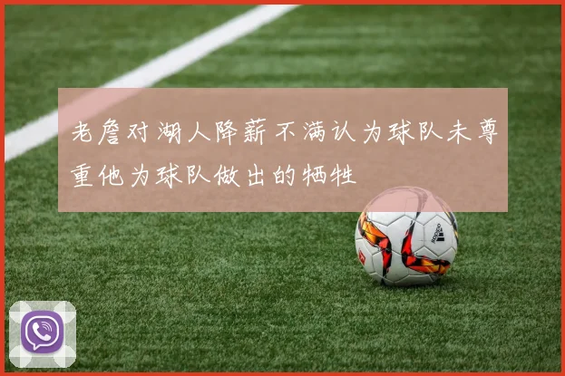 老詹对湖人降薪不满认为球队未尊重他为球队做出的牺牲