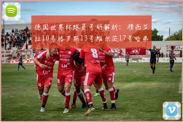 德国世界杯球员号码解析：穆西亚拉10号格罗斯13号维尔茨17号哈弗茨7号的背后故事