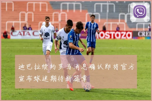 迪巴拉续约罗马消息确认即将官方宣布球迷期待新篇章