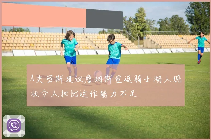 A史密斯建议詹姆斯重返骑士湖人现状令人担忧运作能力不足