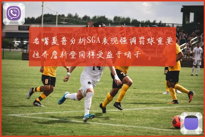 名嘴夏普分析SGA表现强调罚球重要性乔詹科登同样受益于哨子